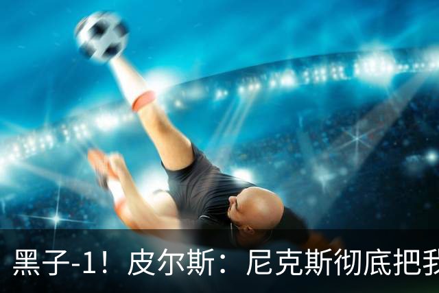 黑子-1！皮尔斯：尼克斯彻底把我打服了 你们夺冠实至名归